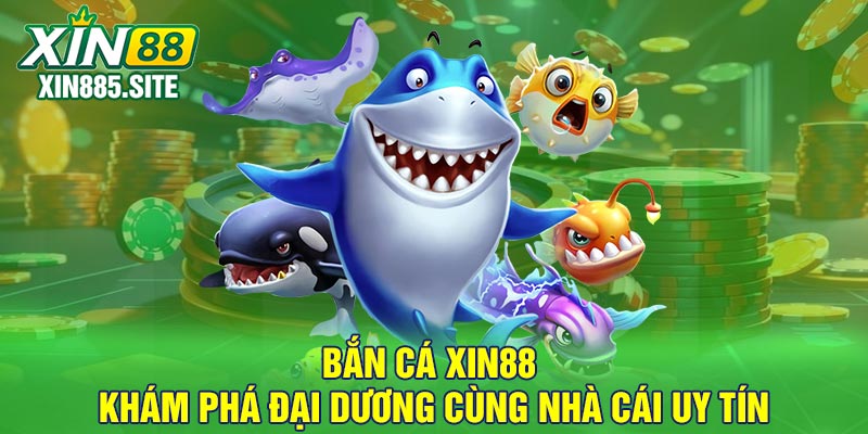 Bắn Cá Xin88 | Khám Phá Đại Dương Cùng Nhà Cái Uy Tín