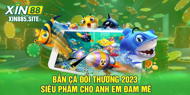 Bắn cá đổi thưởng 2023 - Siêu phẩm cho anh em đam mê