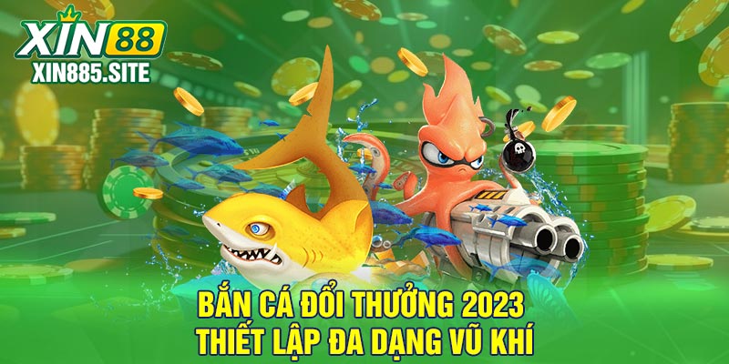 Bắn cá đổi thưởng 2023 thiết lập đa dạng vũ khí