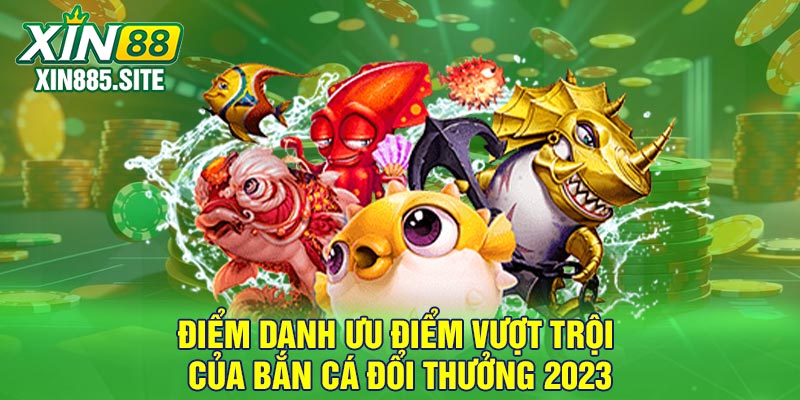 Điểm danh ưu điểm vượt trội của bắn cá đổi thưởng 2023