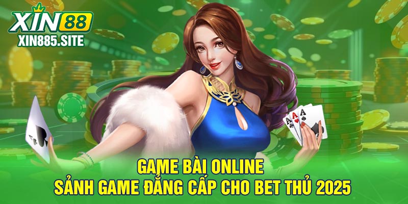 Game bài Online - Sảnh game đẳng cấp cho bet thủ 2025