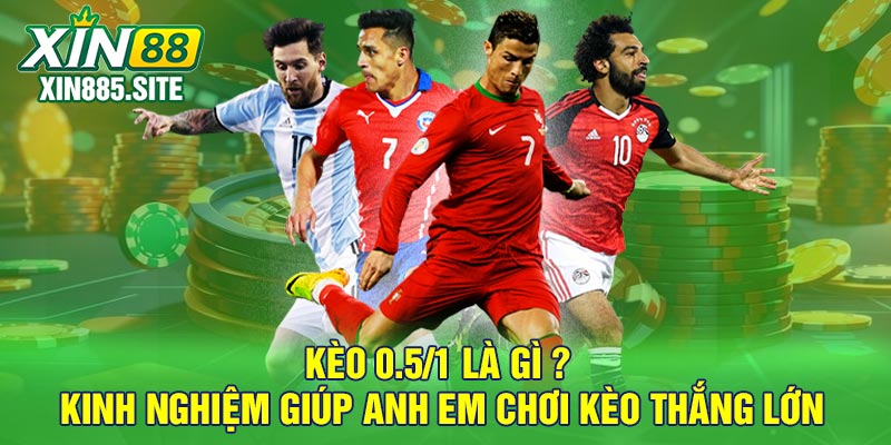 Kèo 0.5/1 là gì ? Kinh nghiệm giúp anh em chơi kèo thắng lớn
