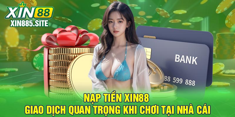 Nạp Tiền Xin88 - Giao dịch quan trọng khi chơi tại nhà cái